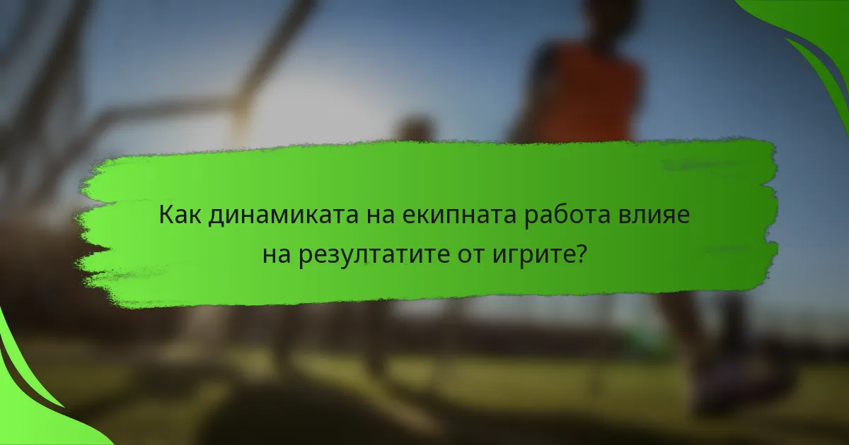 Как динамиката на екипната работа влияе на резултатите от игрите?