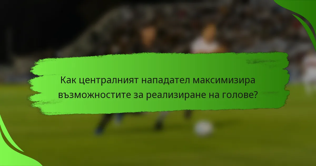 Как централният нападател максимизира възможностите за реализиране на голове?