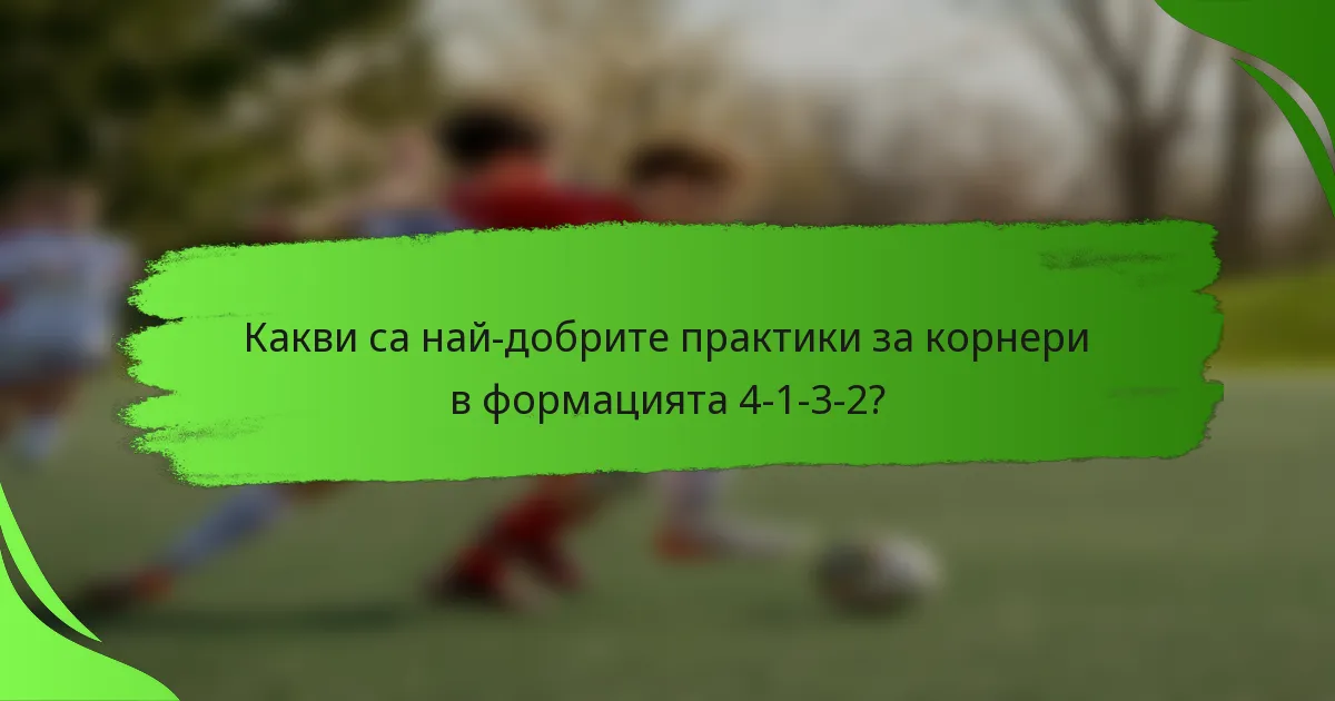 Какви са най-добрите практики за корнери в формацията 4-1-3-2?