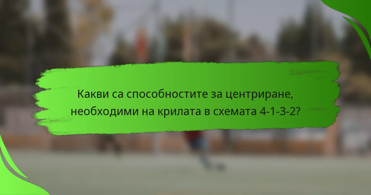 Какви са способностите за центриране, необходими на крилата в схемата 4-1-3-2?