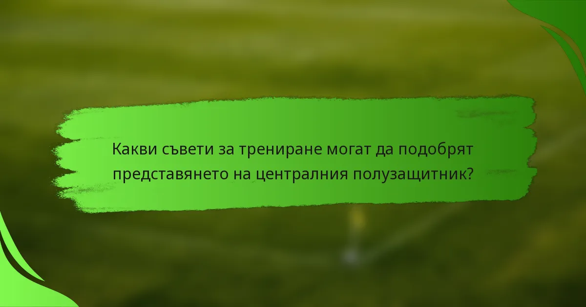 Какви съвети за трениране могат да подобрят представянето на централния полузащитник?