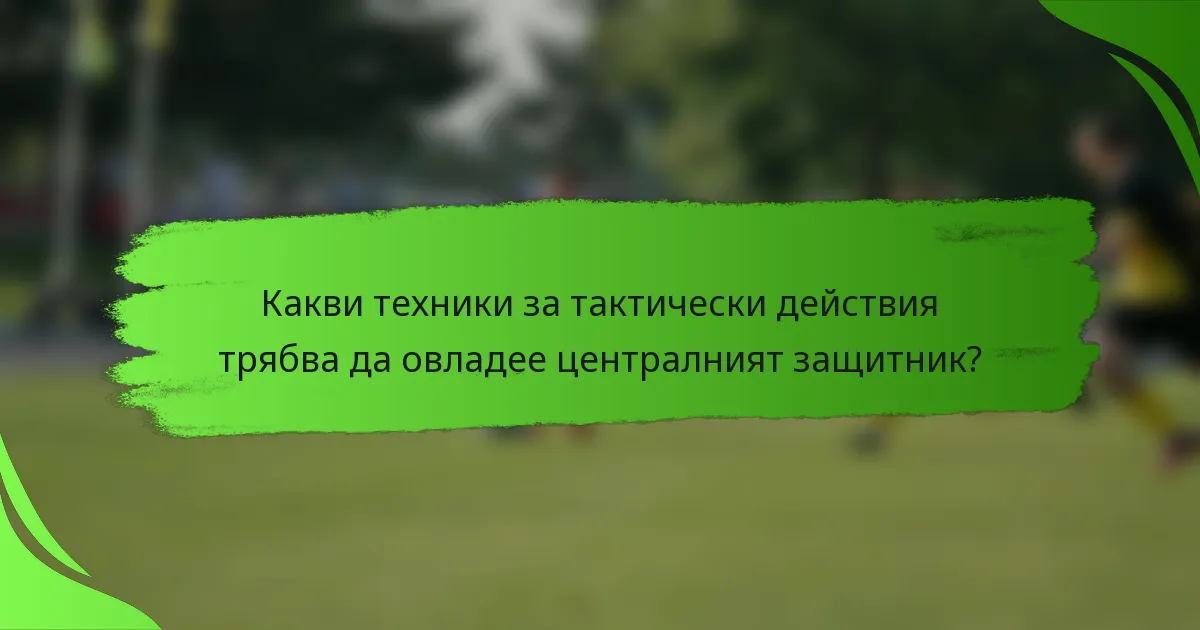 Какви техники за тактически действия трябва да овладее централният защитник?