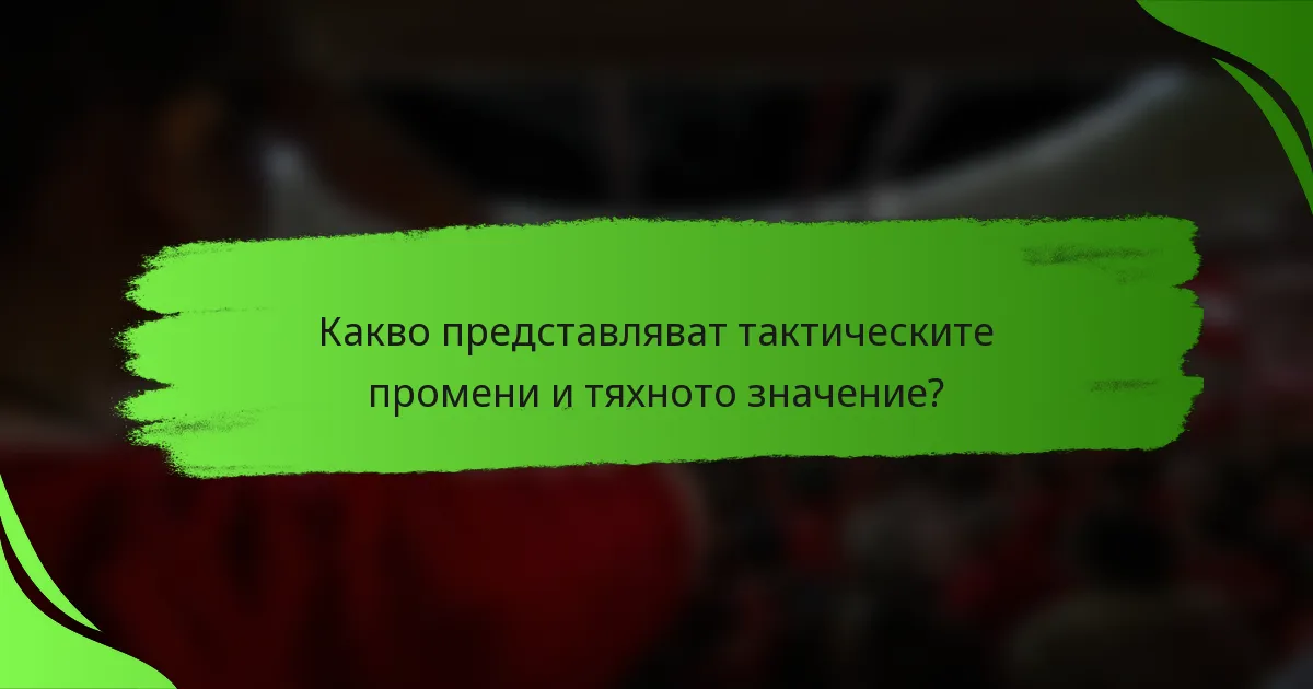 Какво представляват тактическите промени и тяхното значение?