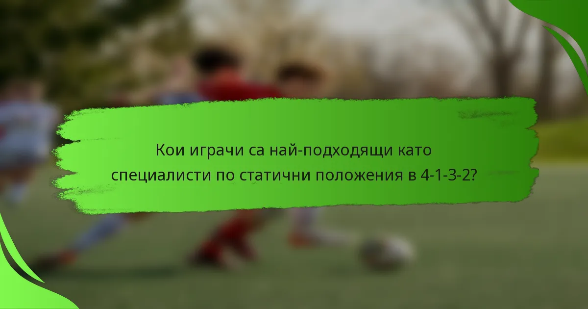 Кои играчи са най-подходящи като специалисти по статични положения в 4-1-3-2?